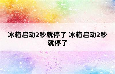 冰箱启动2秒就停了 冰箱启动2秒就停了